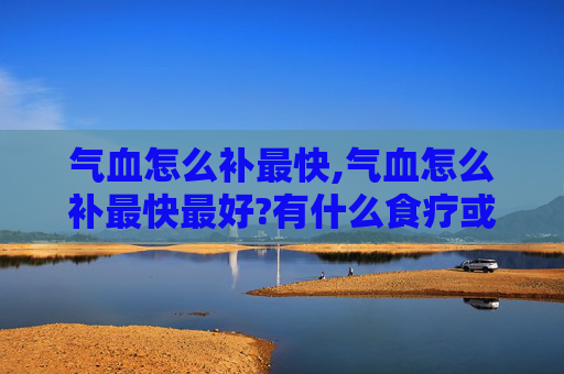 气血怎么补最快,气血怎么补最快最好?有什么食疗或运动推荐?