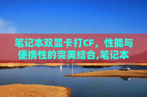 笔记本双显卡打CF，性能与便携性的完美结合,笔记本双显卡打独显驱动蓝屏