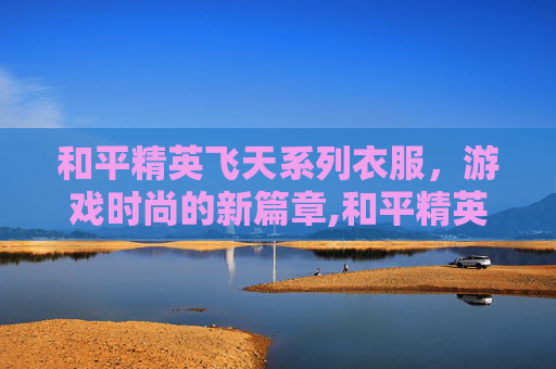 和平精英飞天系列衣服，游戏时尚的新篇章,和平精英飞天系列衣服图片