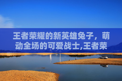 王者荣耀的新英雄兔子，萌动全场的可爱战士,王者荣耀的新英雄兔子怎么获得