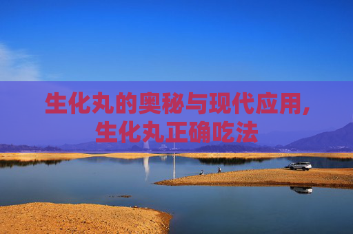 生化丸的奥秘与现代应用,生化丸正确吃法