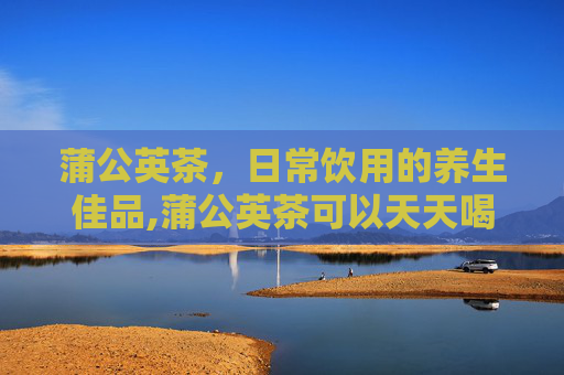 蒲公英茶，日常饮用的养生佳品,蒲公英茶可以天天喝吗有什么禁忌