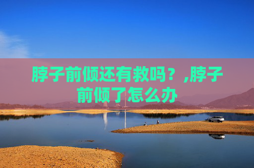 脖子前倾还有救吗？,脖子前倾了怎么办