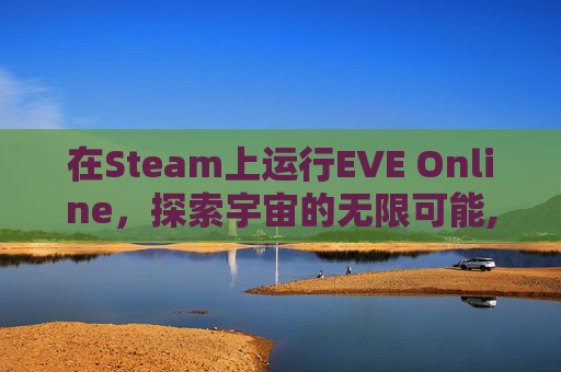 在Steam上运行EVE Online，探索宇宙的无限可能,steam上的eve要钱吗