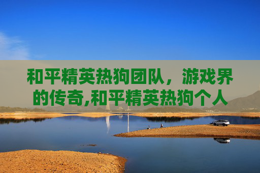 和平精英热狗团队,游戏界的传奇,和平精英热狗个人资料 和平精英热狗团队,游戏界的传奇,和平精英热狗个人资料