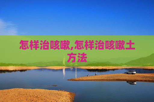 怎样治咳嗽,怎样治咳嗽土方法
