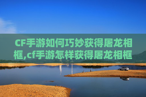 CF手游如何巧妙获得屠龙相框,cf手游怎样获得屠龙相框皮肤