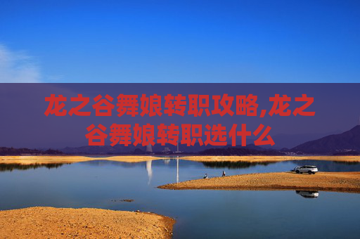 龙之谷舞娘转职攻略,龙之谷舞娘转职选什么 龙之谷舞娘转职攻略,龙之谷舞娘转职选什么