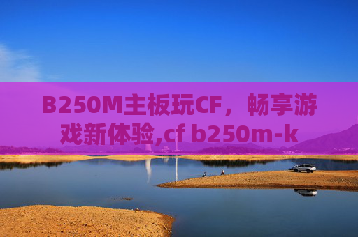 B250M主板玩CF，畅享游戏新体验,cf b250m-k