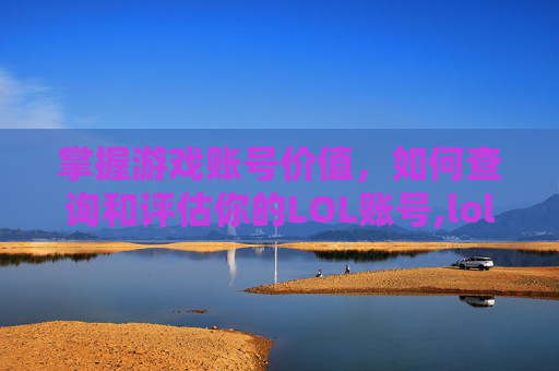 掌握游戏账号价值，如何查询和评估你的LOL账号,lol账号价值查询评估器