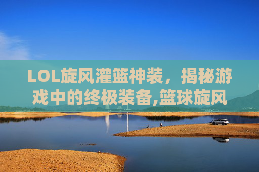 LOL旋风灌篮神装，揭秘游戏中的终极装备,篮球旋风灌篮高手