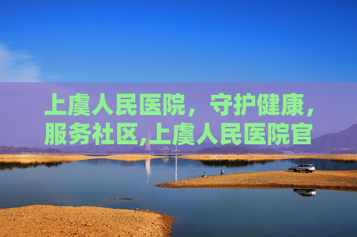 上虞人民医院，守护健康，服务社区,上虞人民医院官网