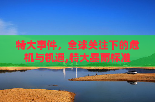 特大事件，全球关注下的危机与机遇,特大暴雨标准