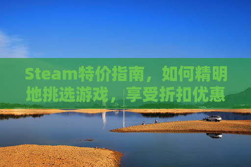 Steam特价指南，如何精明地挑选游戏，享受折扣优惠,steam特价推荐