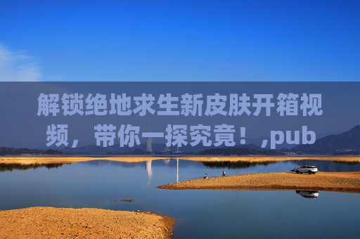 解锁绝地求生新皮肤开箱视频，带你一探究竟！,pubg端游新皮肤