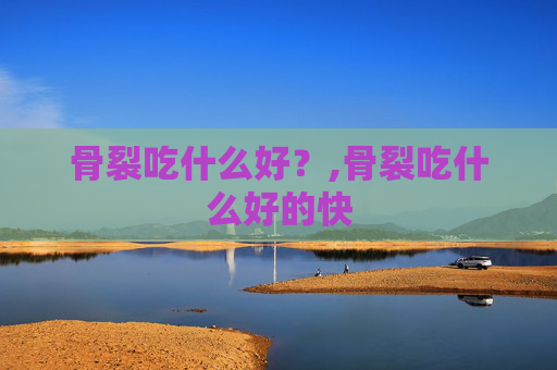骨裂吃什么好？,骨裂吃什么好的快