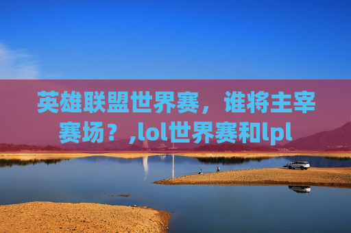 英雄联盟世界赛，谁将主宰赛场？,lol世界赛和lpl