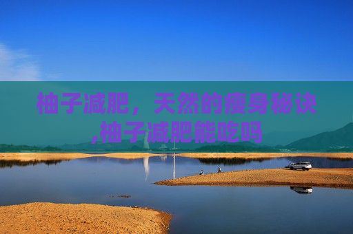 柚子减肥，天然的瘦身秘诀,柚子减肥能吃吗