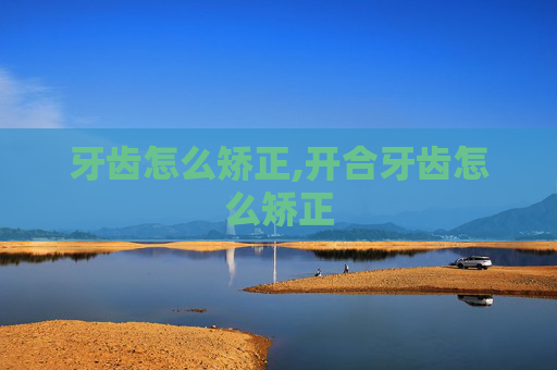 牙齿怎么矫正,开合牙齿怎么矫正