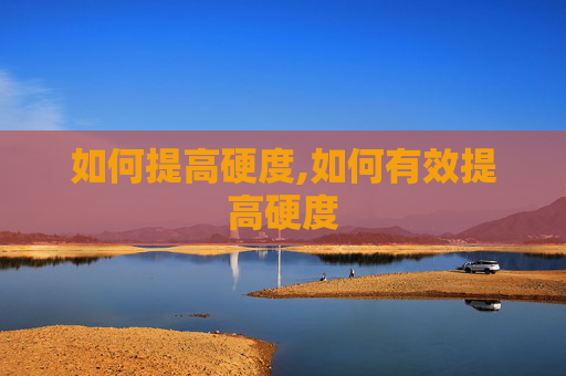 如何提高硬度,如何有效提高硬度