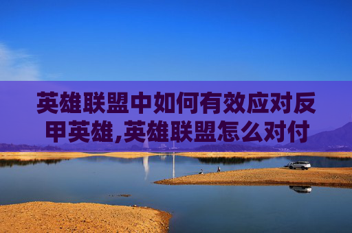 英雄联盟中如何有效应对反甲英雄,英雄联盟怎么对付反甲