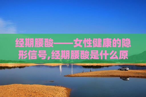 经期腰酸——女性健康的隐形信号,经期腰酸是什么原因引起的