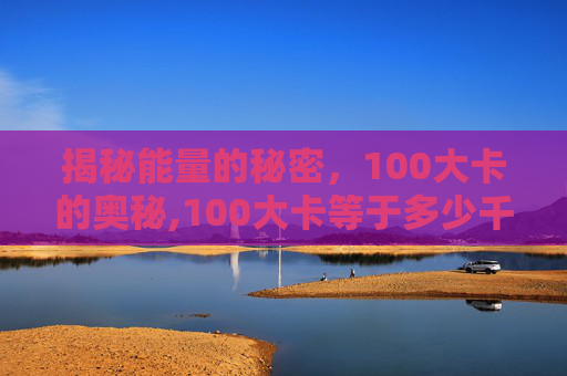 揭秘能量的秘密,100大卡的奥秘,100大卡等于多少千焦 揭秘能量的秘密,100大卡的奥秘,100大卡等于多少千焦