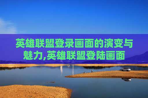 英雄联盟登录画面的演变与魅力,英雄联盟登陆画面