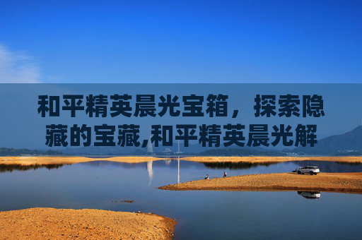 和平精英晨光宝箱，探索隐藏的宝藏,和平精英晨光解说视频