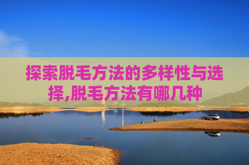 探索脱毛方法的多样性与选择,脱毛方法有哪几种