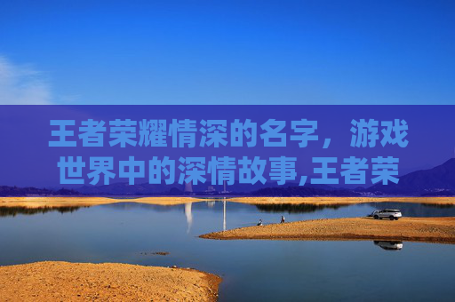 王者荣耀情深的名字，游戏世界中的深情故事,王者荣耀很深情的名字