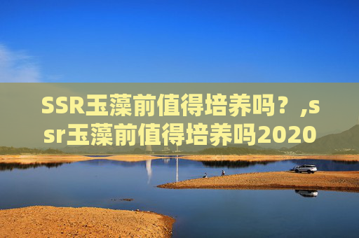 SSR玉藻前值得培养吗？,ssr玉藻前值得培养吗2020