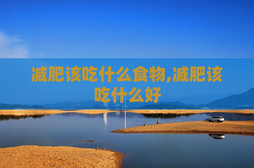 减肥该吃什么食物,减肥该吃什么好