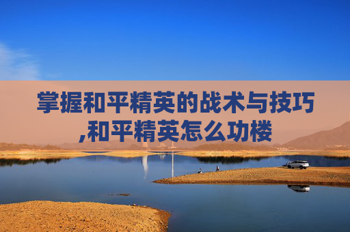 掌握和平精英的战术与技巧,和平精英怎么功楼