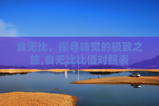 食无比，探寻味觉的极致之旅,食无比比值对照表