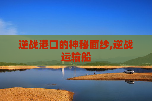 逆战港口的神秘面纱,逆战运输船