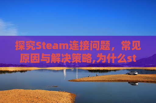 探究Steam连接问题，常见原因与解决策略,为什么steam连接不到网络
