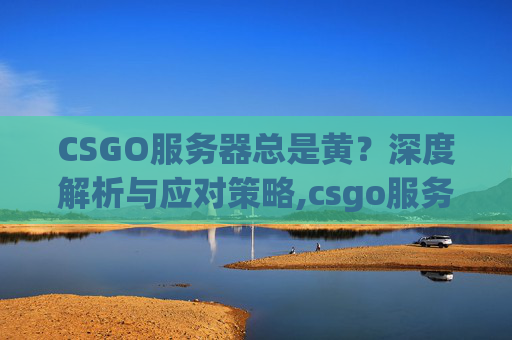 CSGO服务器总是黄？深度解析与应对策略,csgo服务器变黄