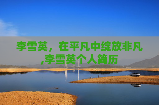 李雪英，在平凡中绽放非凡,李雪英个人简历