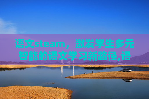 语文steam，激发学生多元智能的语文学习新路径,语文stem教学设计