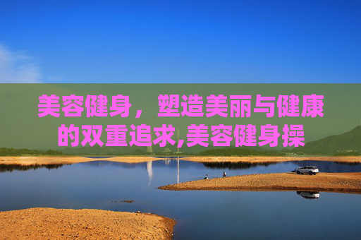 美容健身，塑造美丽与健康的双重追求,美容健身操
