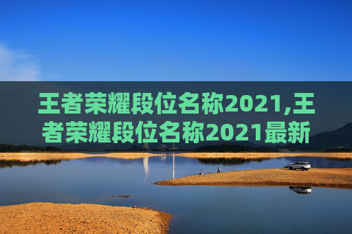 王者荣耀段位名称2021,王者荣耀段位名称2021最新
