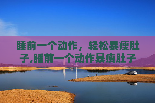 睡前一个动作，轻松暴瘦肚子,睡前一个动作暴瘦肚子最快最有效