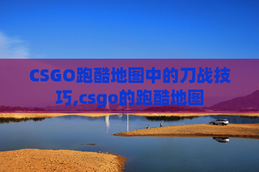 CSGO跑酷地图中的刀战技巧,csgo的跑酷地图