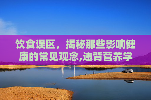 饮食误区，揭秘那些影响健康的常见观念,违背营养学的常见饮食误区