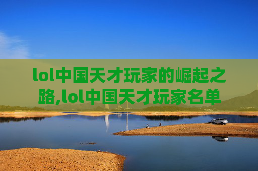 lol中国天才玩家的崛起之路,lol中国天才玩家名单