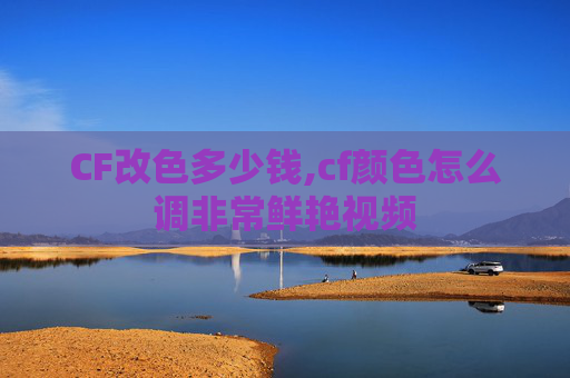 CF改色多少钱,cf颜色怎么调非常鲜艳视频