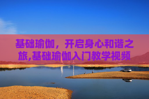 基础瑜伽，开启身心和谐之旅,基础瑜伽入门教学视频在家练全套