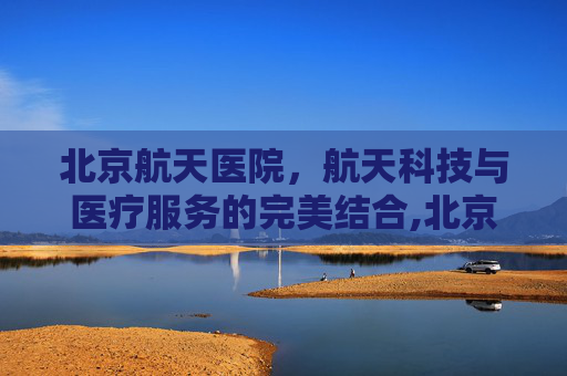 北京航天医院，航天科技与医疗服务的完美结合,北京航天医院地址在哪里