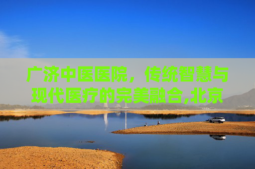广济中医医院，传统智慧与现代医疗的完美融合,北京广济中医医院